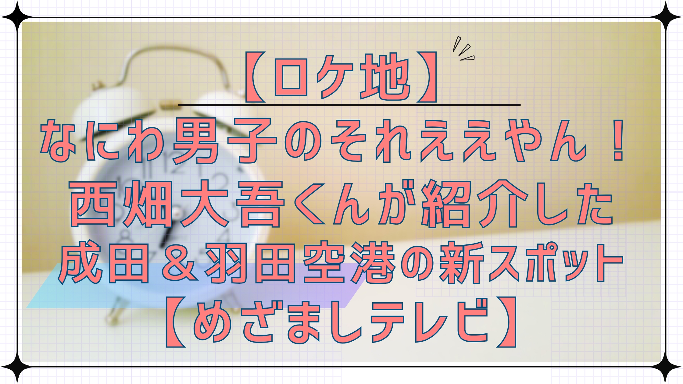 【ロケ地】なにわ男子のそれええやん！で西畑大吾くんが紹介した成田＆羽田空港の新スポット【めざましテレビ】