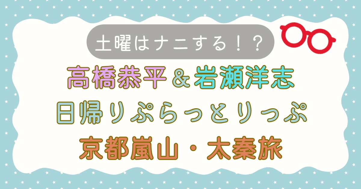 【土曜はナニする！？】高橋恭平＆岩瀬洋志日帰りぷらっとりっぷ京都嵐山・太秦旅
