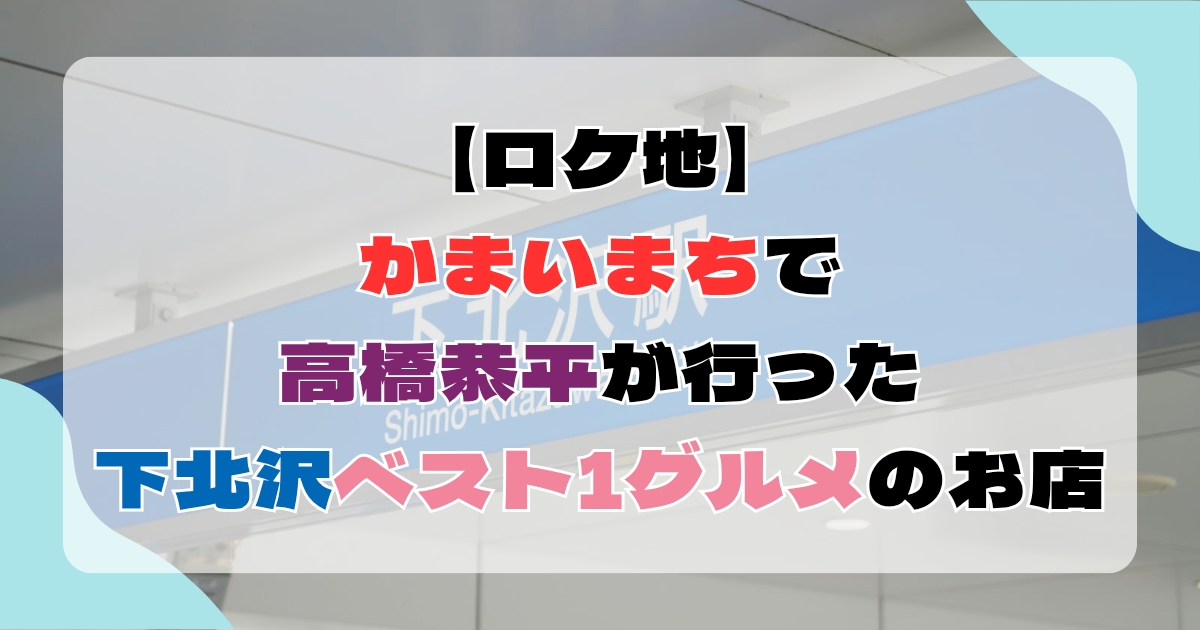 【ロケ地】かまいまちで高橋恭平が行った下北沢ベスト１グルメのお店まとめ