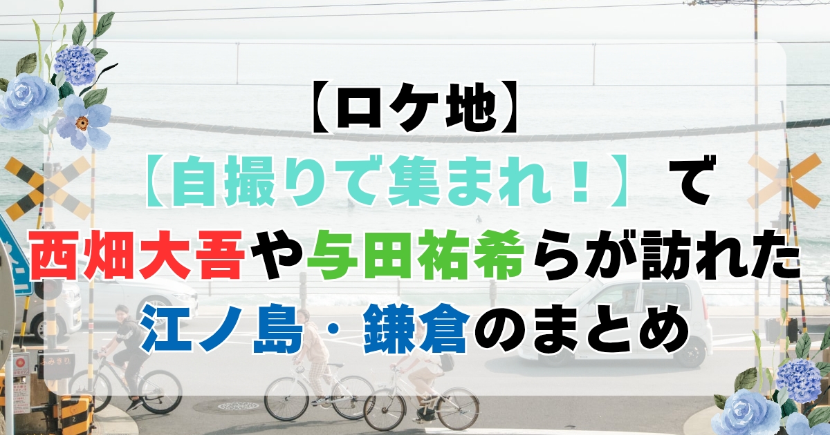 【ロケ地】「自撮りで集まれ」で西畑大吾や与田祐希らが訪れた江の島・鎌倉まとめ