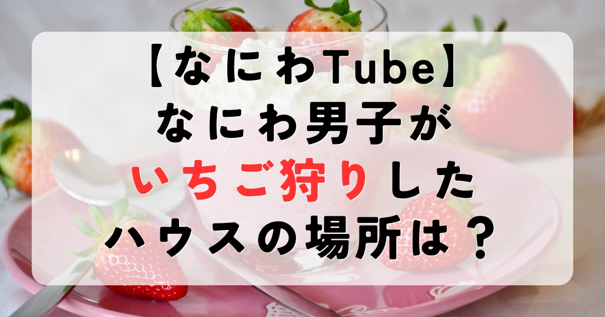 【なにわTubeロケ地】なにわ男子がいちご狩りしたハウスの場所は？