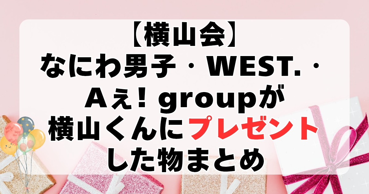 【横山会】なにわ男子・WEST.Aぇ! groupが横山くんにプレゼントした物まとめ