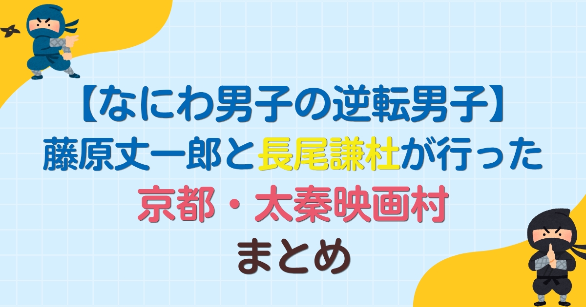 【なにわ男子の逆転男子ロケ地】藤原丈一郎と長尾謙杜が行った京都・太秦映画村まとめ
