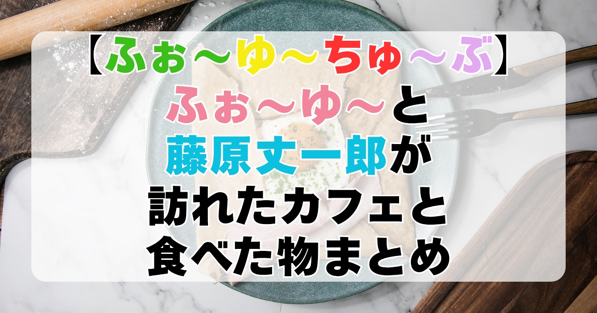 【ふぉ〜ゆ〜ちゅ〜ぶロケ地】ふぉ〜ゆ〜と藤原丈一郎が訪れたカフェ・食べた物まとめ