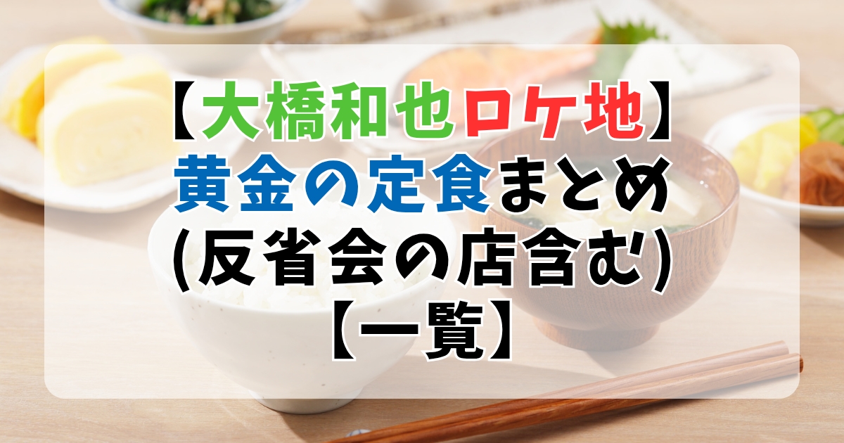 【大橋和也ロケ地】黄金の定食まとめ（反省会の店含む）【一覧】