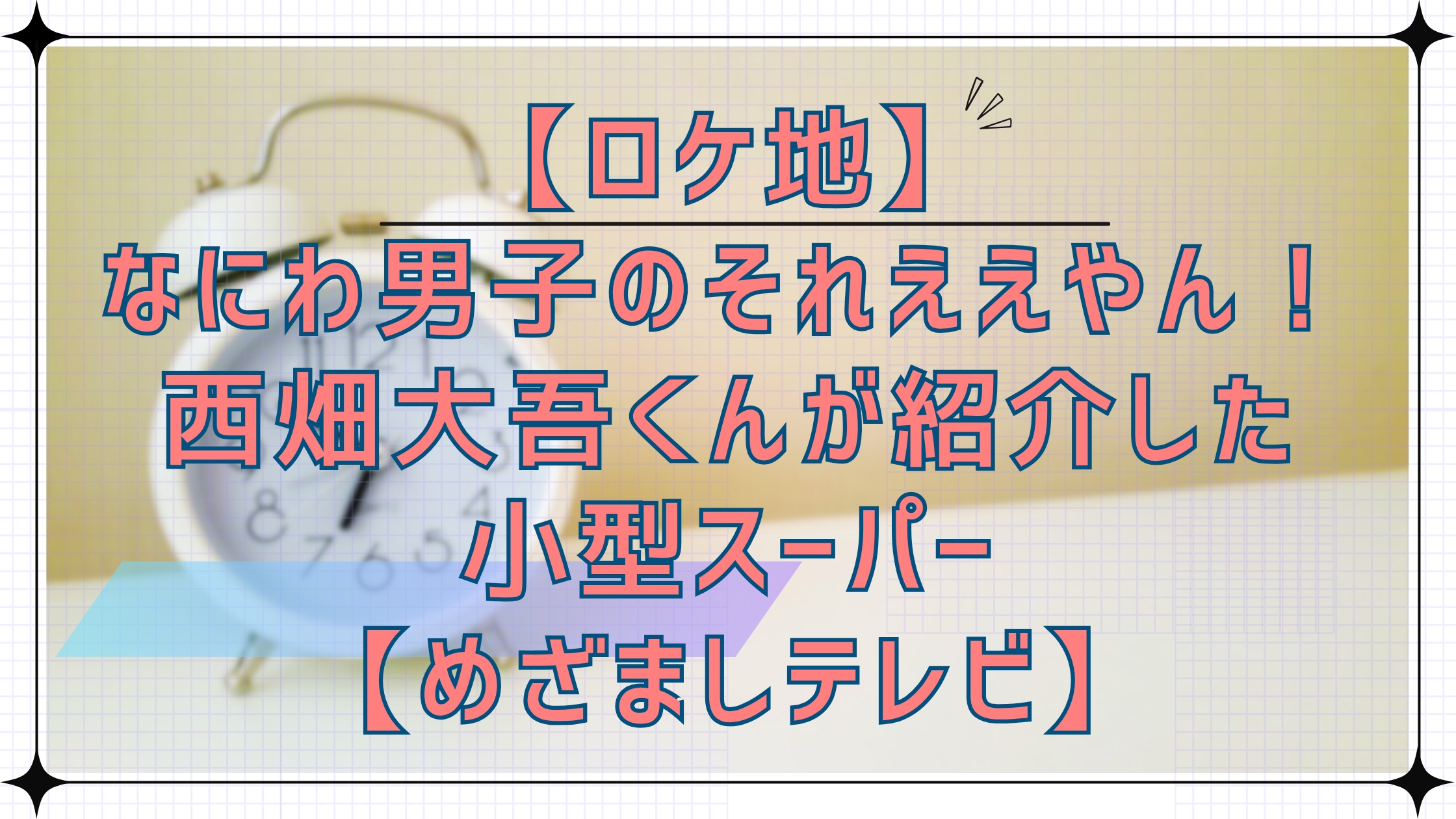 【ロケ地】なにわ男子のそれええやん！西畑大吾くんが紹介した小型スーパーLミニマート・TRIAL GO