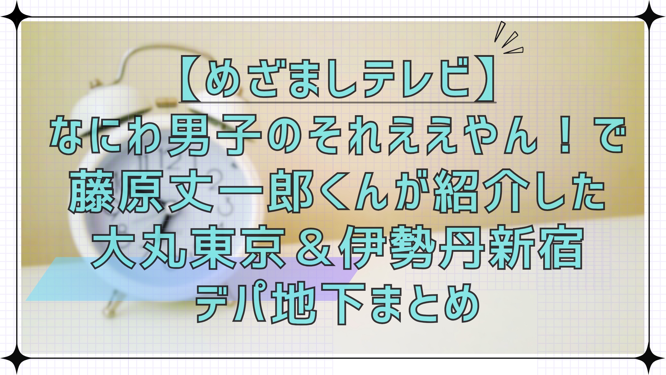 【めざましテレビ】なにわ男子のそれええやん！で藤原丈一郎くんが紹介したデパ地下大丸東京店＆伊勢丹新宿店まとめ