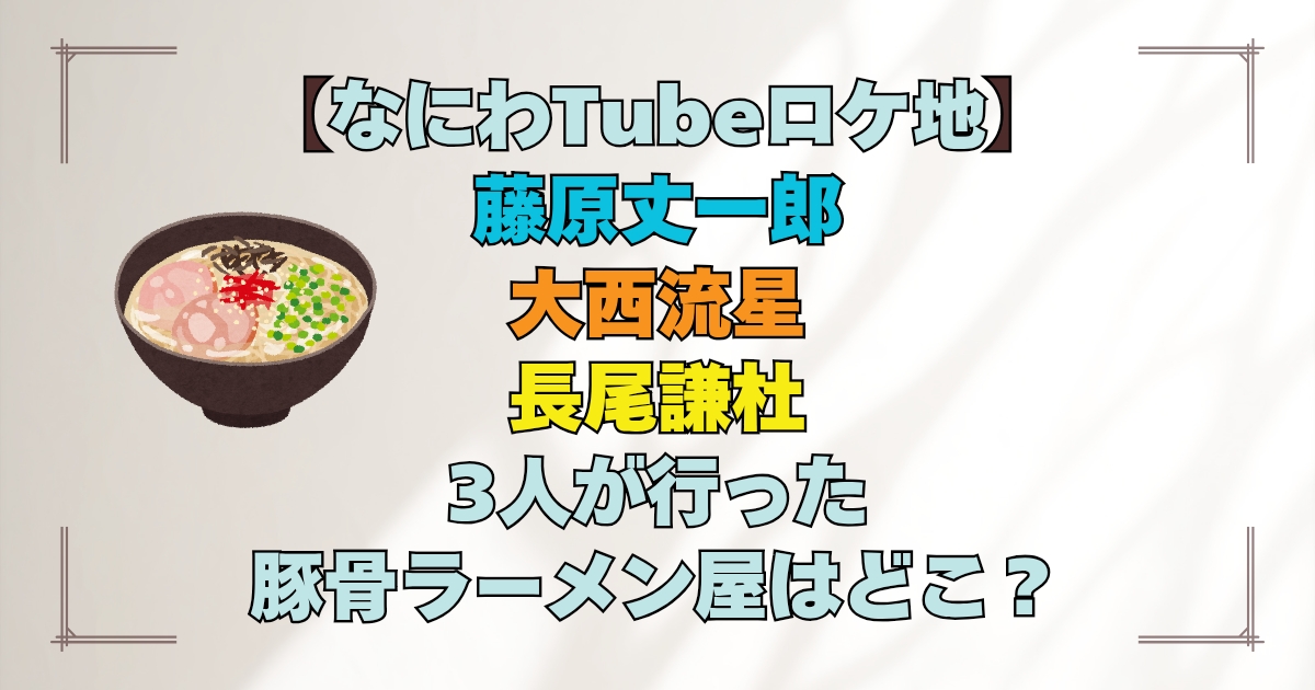 【なにわTubeロケ地】藤原丈一郎・大西流星・長尾謙杜3人が行った豚骨ラーメン屋さんはどこ？