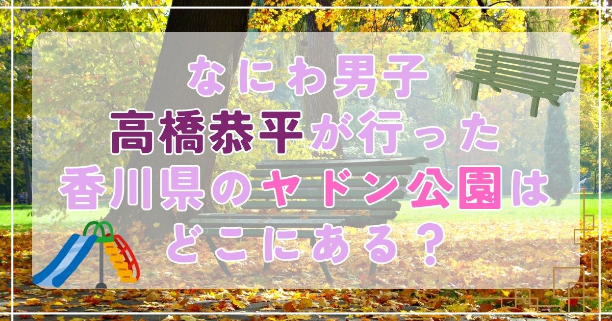 なにわ男子高橋恭平がプライベートで行った香川県のヤドン公園はどこにある？