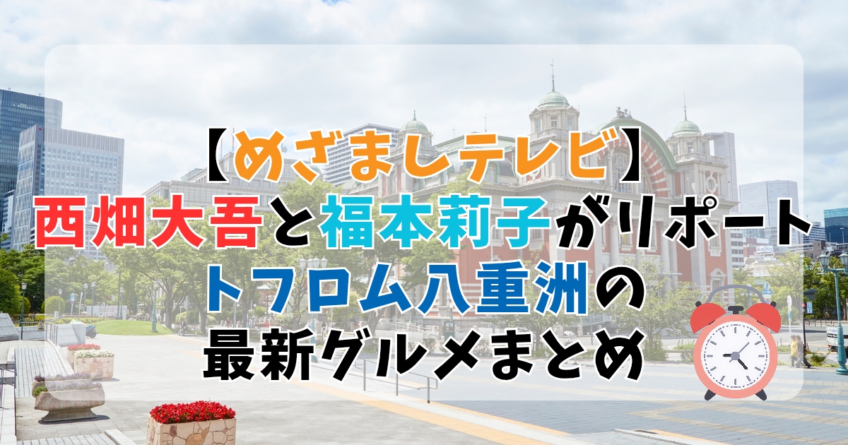 【めざましテレビ】西畑大吾と福本莉子がリポート！トフロム八重洲の最新グルメまとめ