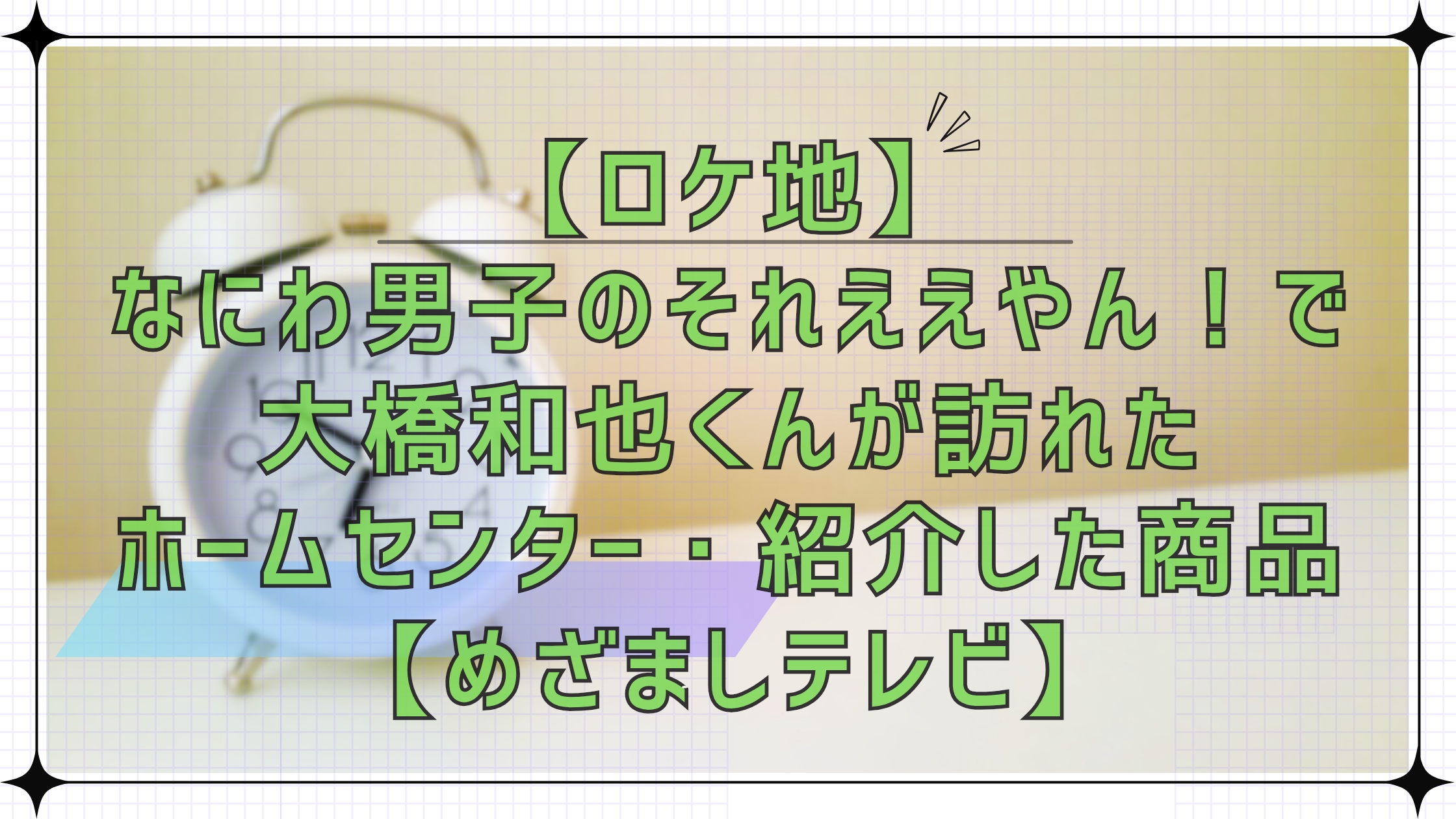 【ロケ地】なにわ男子のそれええやん！で大橋和也くんが訪れたホームセンター・紹介した商品【めざましテレビ】