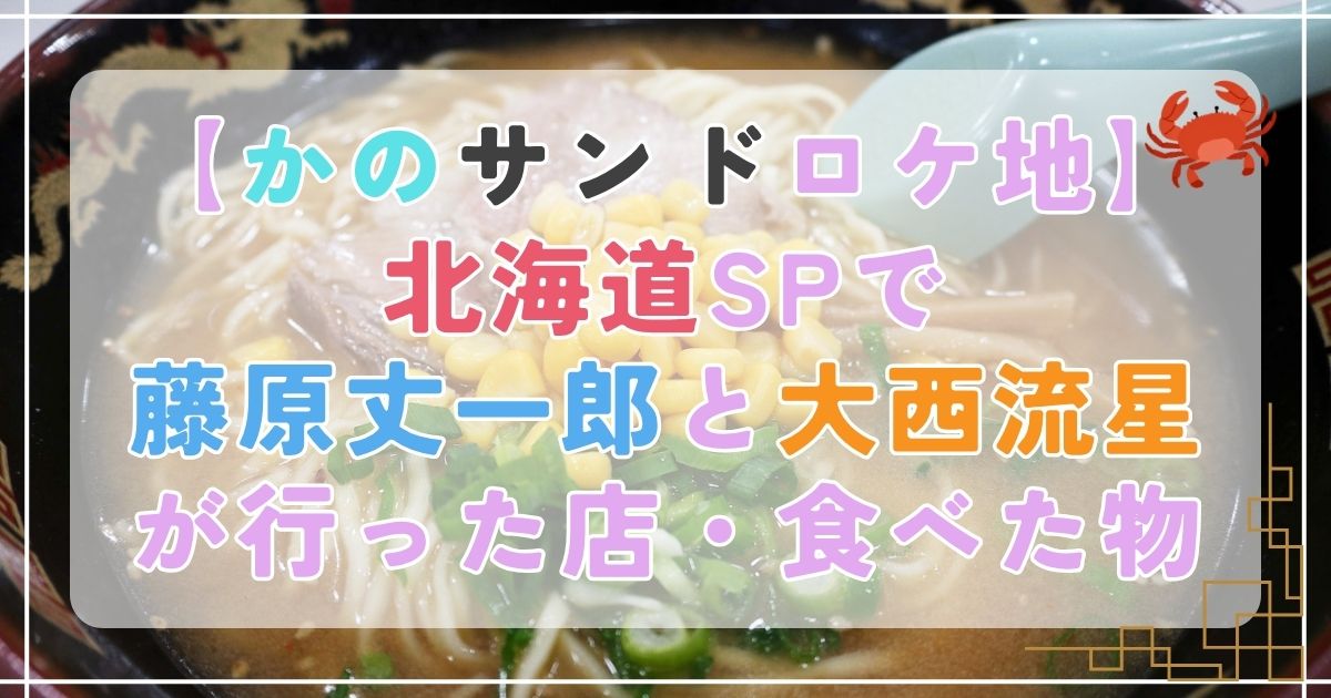 【かのサンドロケ地】北海道SPで藤原丈一郎と大西流星が行ったお店、食べた物まとめ