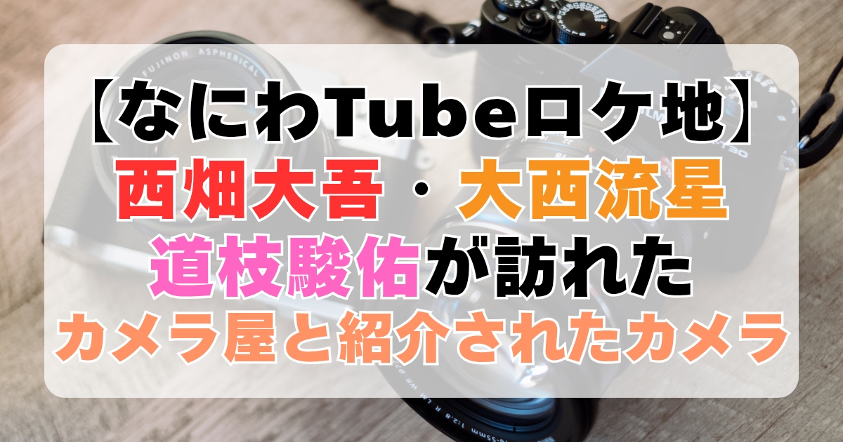 【なにわTubeロケ地】西畑大吾・大西流星・道枝駿佑が訪れたカメラ屋さんと、紹介されたカメラまとめ