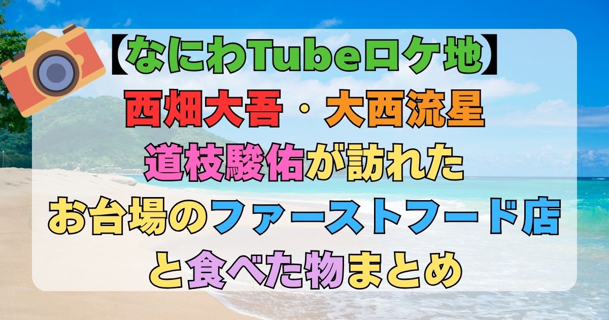 【なにわTubeロケ地】西畑大吾・大西流星・道枝駿佑が訪れたお台場のファーストフード店と食べる物まとめ