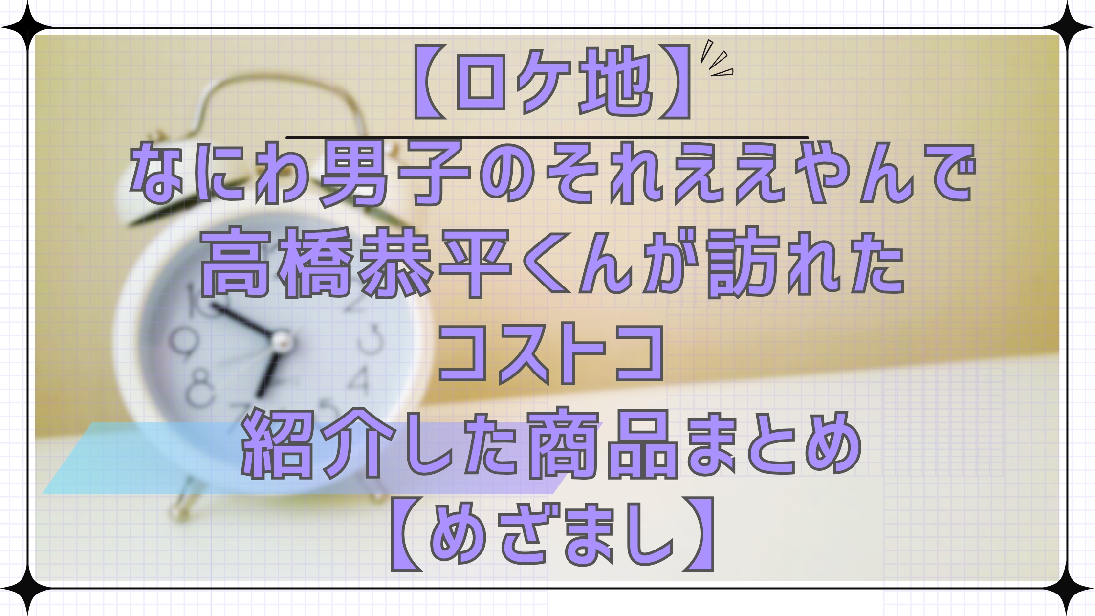 【ロケ地】なにわ男子のそれええやん！で高橋恭平くんが訪れたコストコ・紹介した商品まとめ