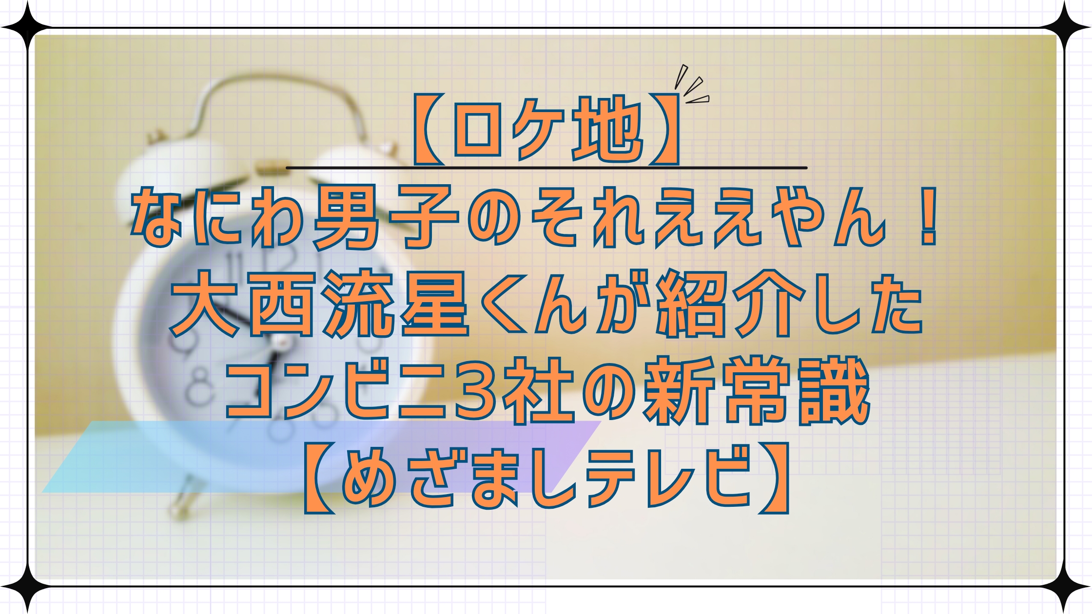 「ロケ地」なにわ男子のそれええやん！で大西流星くんが紹介したコンビニ3社の新常識「めざましテレビ」