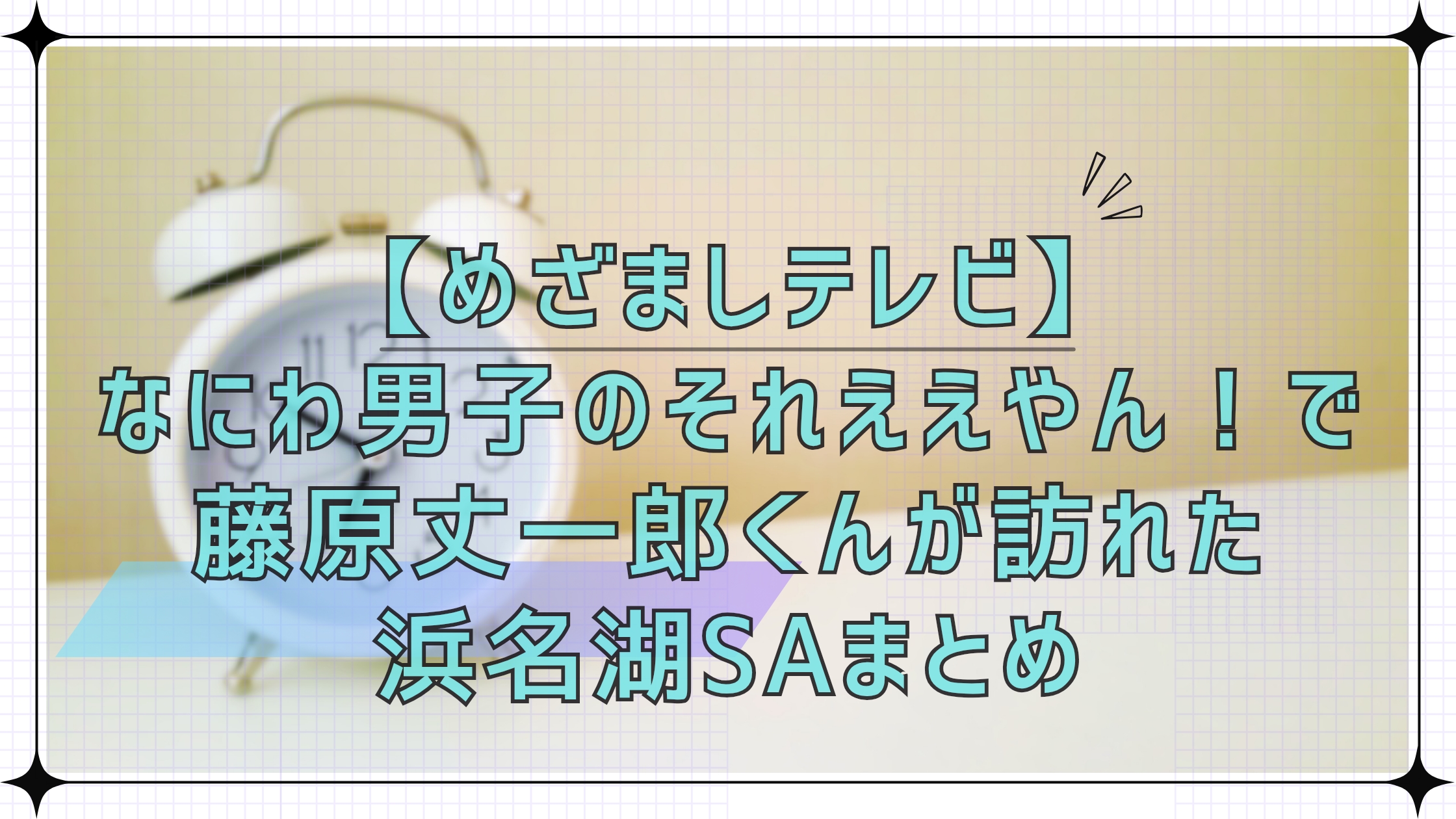 【めざましテレビ】なにわ男子のそれええやん！で藤原丈一郎くんが訪れた浜名湖SAまとめ