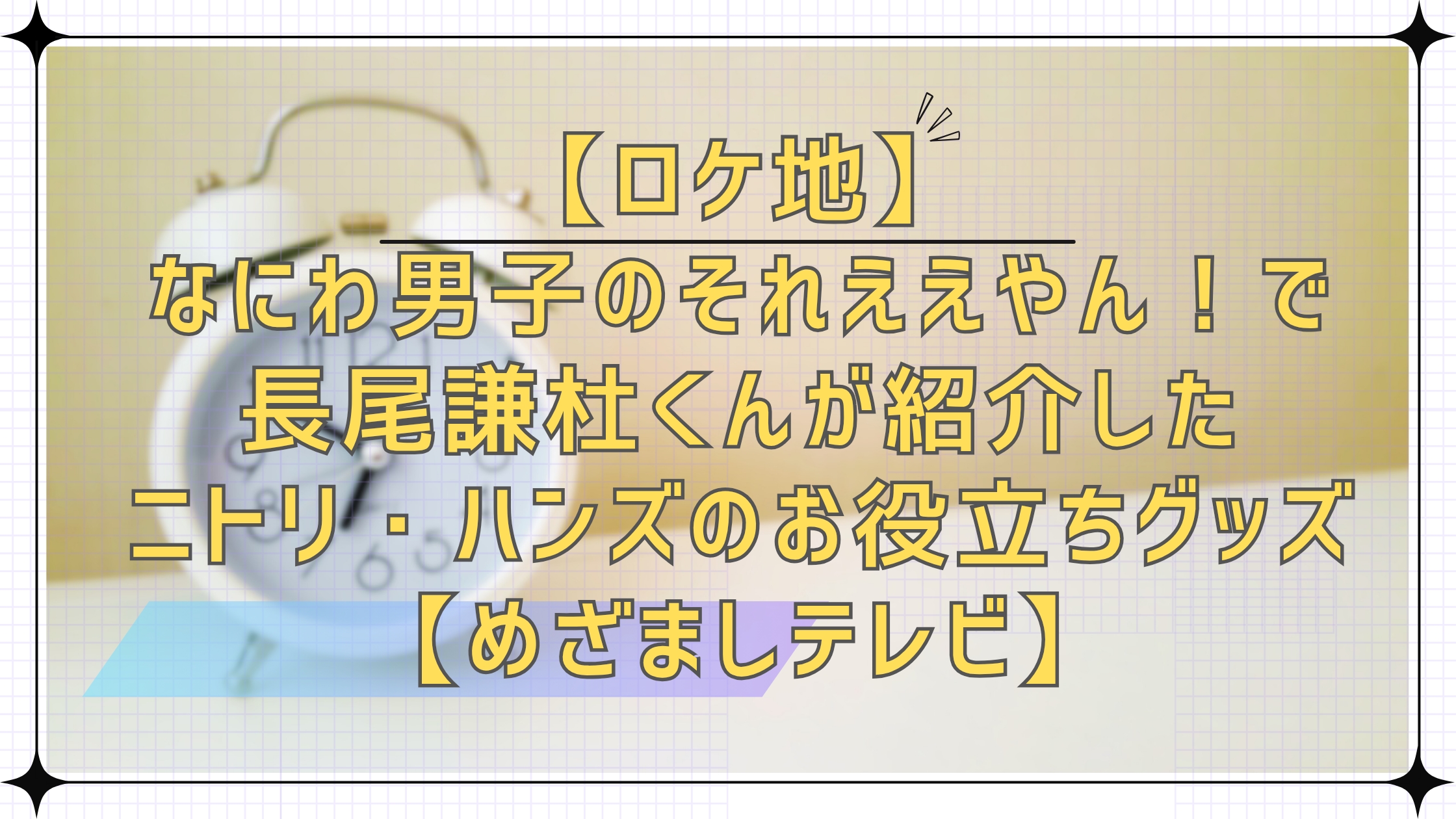 【ロケ地】なにわ男子のそれええやん！で長尾謙杜くんが紹介したニトリ・ハンズのお役立ちグッズ【めざましテレビ】